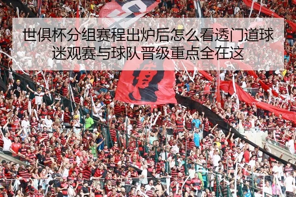 世俱杯分组赛程出炉后怎么看透门道球迷观赛与球队晋级重点全在这