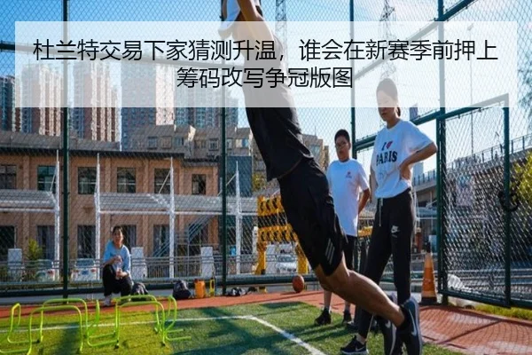 杜兰特交易下家猜测升温，谁会在新赛季前押上筹码改写争冠版图 | maiqiuzhan
